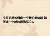 今日更新如何建一个新的微信群 如何建一个新的微信群拉人