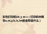 彩色打印机bk y m c（打印机中颜色c,m,y,k,lc,lm的全称是什么）