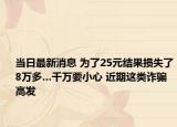当日最新消息 为了25元结果损失了8万多…千万要小心 近期这类诈骗高发