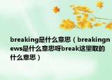 breaking是什么意思（breakingnews是什么意思呀break这里取的什么意思）