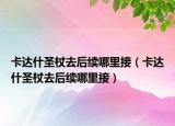 卡达什圣杖去后续哪里接（卡达什圣杖去后续哪里接）