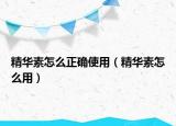 精华素怎么正确使用（精华素怎么用）