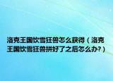 洛克王国饮雪狂兽怎么获得（洛克王国饮雪狂兽拼好了之后怎么办?）