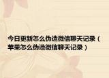 今日更新怎么伪造微信聊天记录（苹果怎么伪造微信聊天记录）