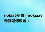 nokia6配置（nokiax6导航如何设置）