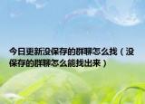 今日更新没保存的群聊怎么找（没保存的群聊怎么能找出来）