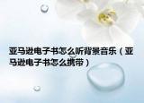 亚马逊电子书怎么听背景音乐（亚马逊电子书怎么携带）