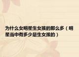 为什么女明星生女孩的那么多（明星当中有多少是生女孩的）
