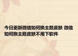 今日更新微信如何换主题皮肤 微信如何换主题皮肤不用下软件