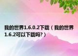 我的世界1.6.0.2下载（我的世界1.6.2可以下载吗?）