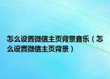 怎么设置微信主页背景音乐（怎么设置微信主页背景）