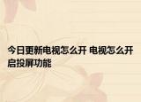 今日更新电视怎么开 电视怎么开启投屏功能