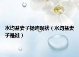 水均益妻子杨迪现状（水均益妻子是谁）