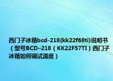 西门子冰箱bcd-218(kk22f68ti)说明书（型号BCD–218（KK22F57TI）西门子冰箱如何调试温度）