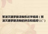 繁漫灭藤萝膝涛躲形近字组词（繁漫灭藤萝膝涛躲的拼音和组词\