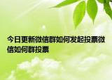 今日更新微信群如何发起投票微信如何群投票