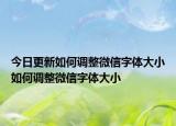 今日更新如何调整微信字体大小如何调整微信字体大小
