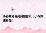 小乔救诸葛亮背景音乐（小乔救诸葛亮）