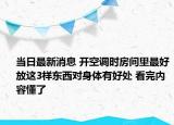当日最新消息 开空调时房间里最好放这3样东西对身体有好处 看完内容懂了