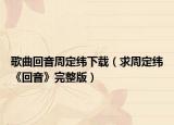 歌曲回音周定纬下载（求周定纬《回音》完整版）
