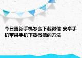 今日更新手机怎么下载微信 安卓手机苹果手机下载微信的方法