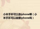 小米手环可以连iphone嘛（小米手环可以连接iphone吗）