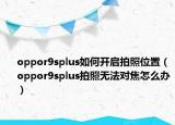 oppor9splus如何开启拍照位置（oppor9splus拍照无法对焦怎么办）