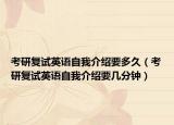 考研复试英语自我介绍要多久（考研复试英语自我介绍要几分钟）