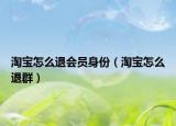 淘宝怎么退会员身份（淘宝怎么退群）