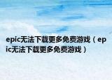 epic无法下载更多免费游戏（epic无法下载更多免费游戏）