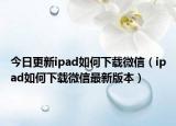 今日更新ipad如何下载微信（ipad如何下载微信最新版本）