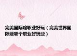 完美国际啥职业好玩（完美世界国际版哪个职业好玩些）