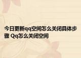 今日更新qq空间怎么关闭具体步骤 Qq怎么关闭空间