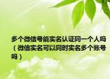 多个微信号能实名认证同一个人吗（微信实名可以同时实名多个账号吗）