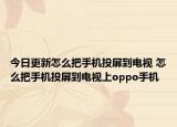今日更新怎么把手机投屏到电视 怎么把手机投屏到电视上oppo手机
