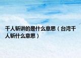 千人斩讲的是什么意思（台湾千人斩什么意思）