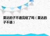 夏达的子不语完结了吗（夏达的子不语）