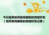 今日更新如何查找删除的微信好友（如何查找删除的微信好友记录）