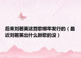 后来刘若英这首歌哪年发行的（最近刘若英出什么新歌的没）
