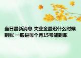 当日最新消息 失业金最迟什么时候到账 一般是每个月15号能到账