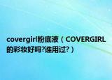 covergirl粉底液（COVERGIRL的彩妆好吗?谁用过?）