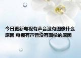 今日更新电视有声音没有图像什么原因 电视有声音没有图像的原因