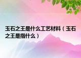 玉石之王是什么工艺材料（玉石之王是指什么）
