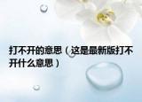 打不开的意思（这是最新版打不开什么意思）