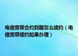 电信宽带合约到期怎么续约（电信宽带续约如果办理）