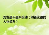 刘备是不是叫玄德（刘备玄德的人物关系）