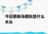 今日更新乌钢炭是什么木头
