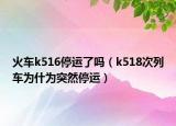 火车k516停运了吗（k518次列车为什为突然停运）