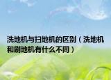 洗地机与扫地机的区别（洗地机和刷地机有什么不同）