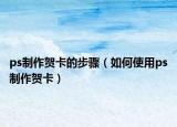 ps制作贺卡的步骤（如何使用ps制作贺卡）